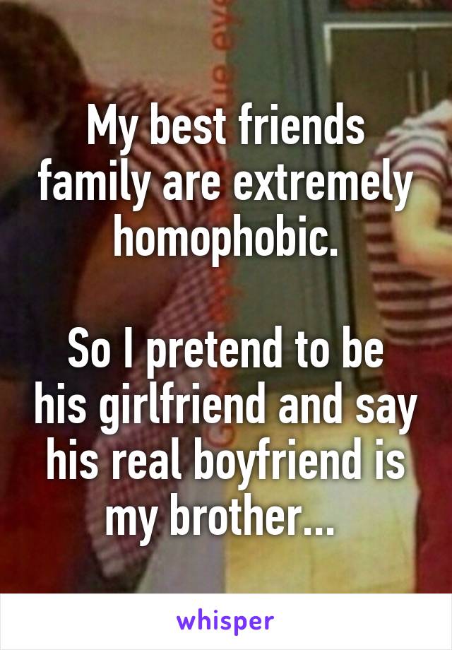 My best friends family are extremely homophobic.

So I pretend to be his girlfriend and say his real boyfriend is my brother... 