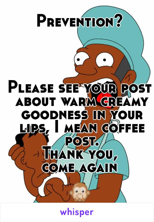 Prevention?




Please see your post about warm creamy goodness in your lips, I mean coffee post.
Thank you,
come again

🙊