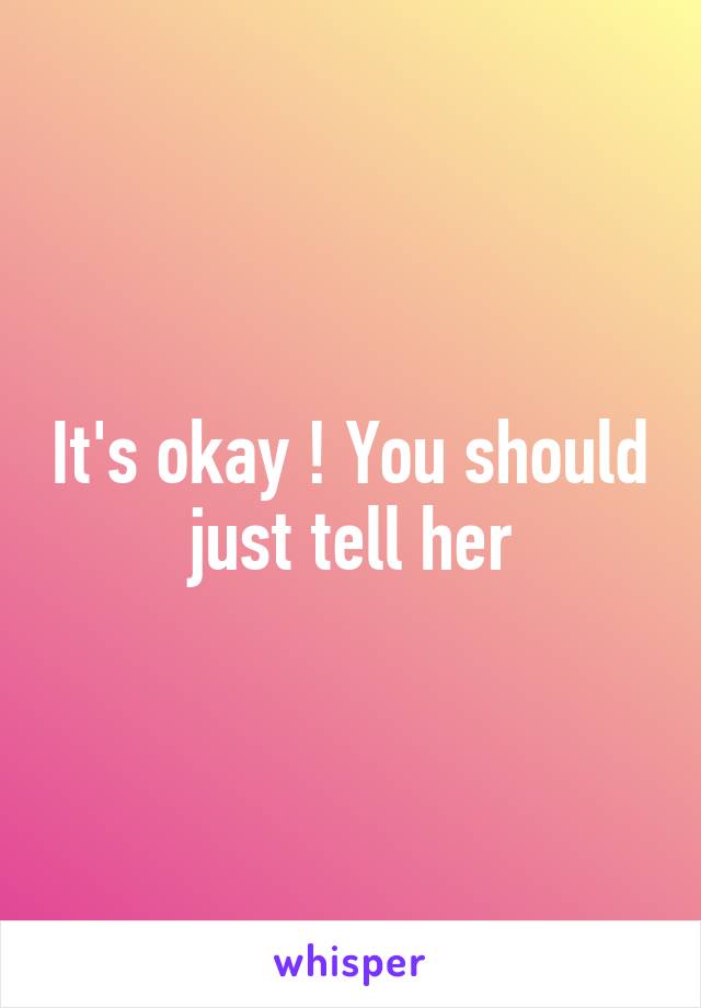 It's okay ! You should just tell her