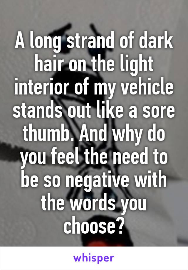 A long strand of dark hair on the light interior of my vehicle stands out like a sore thumb. And why do you feel the need to be so negative with the words you choose?