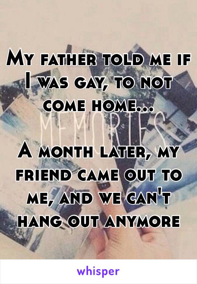 My father told me if I was gay, to not come home... 

A month later, my friend came out to me, and we can't hang out anymore 