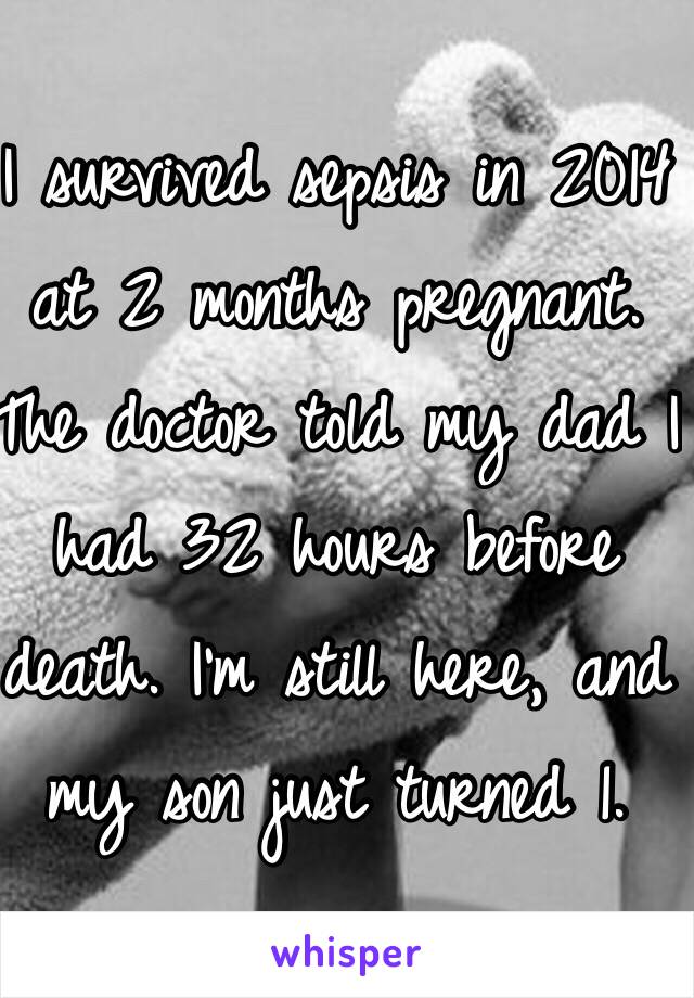 I survived sepsis in 2014 at 2 months pregnant. The doctor told my dad I had 32 hours before death. I'm still here, and my son just turned 1.