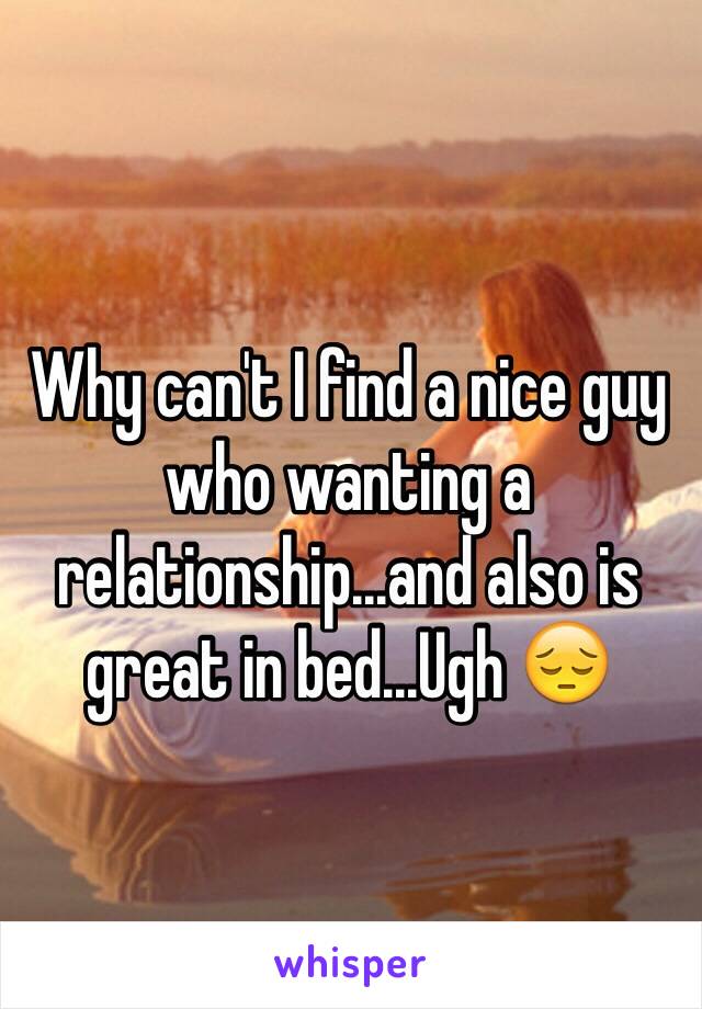 Why can't I find a nice guy who wanting a relationship...and also is great in bed...Ugh 😔