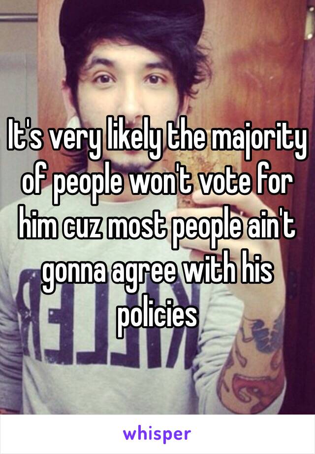 It's very likely the majority of people won't vote for him cuz most people ain't gonna agree with his policies 