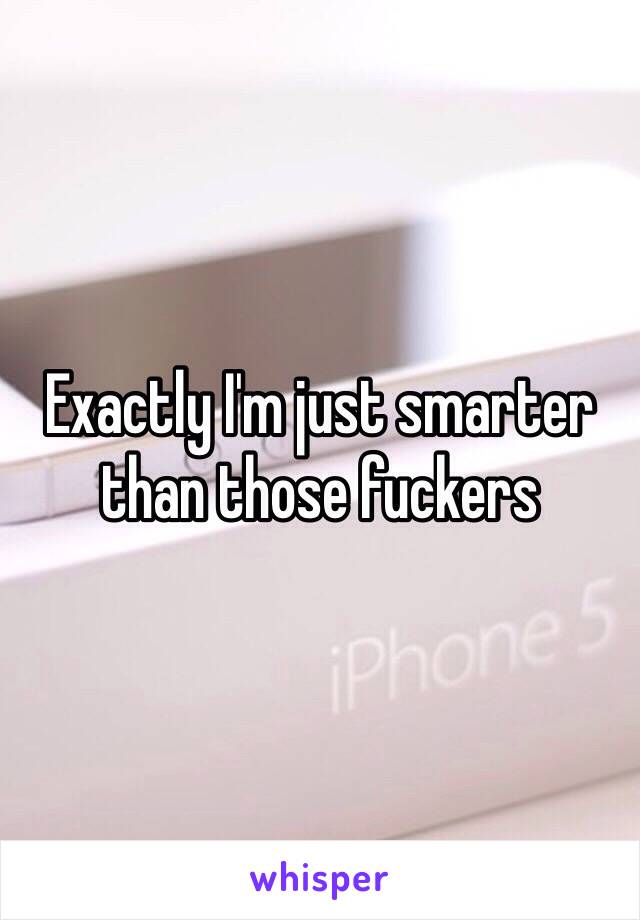 Exactly I'm just smarter than those fuckers