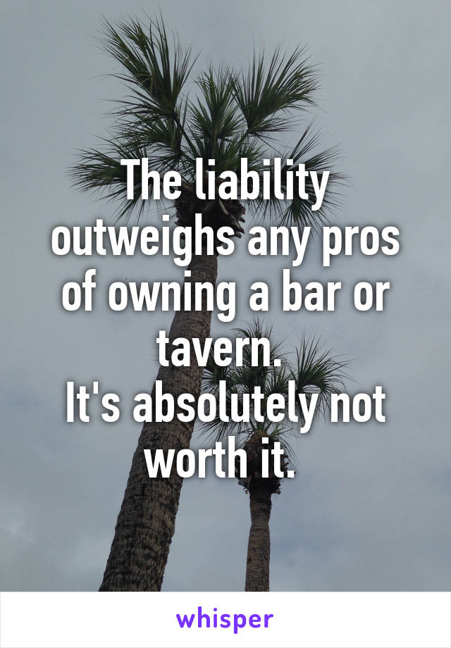 The liability outweighs any pros of owning a bar or tavern. 
It's absolutely not worth it. 