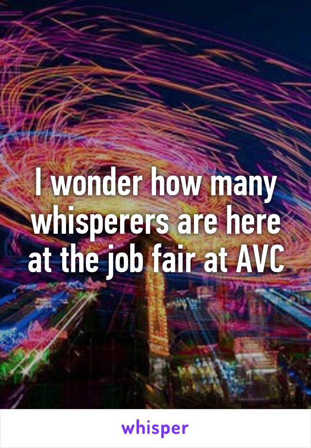 I wonder how many whisperers are here at the job fair at AVC