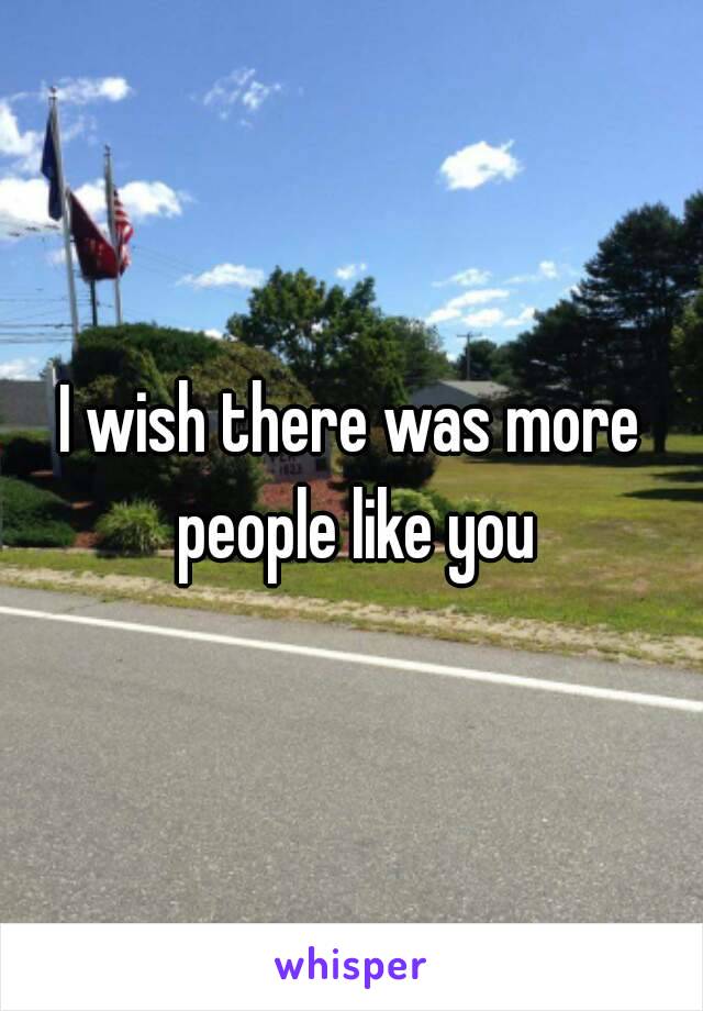 I wish there was more people like you