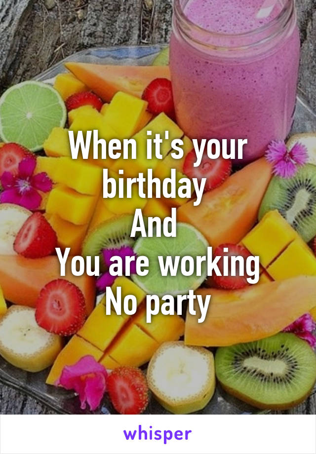 When it's your birthday 
And 
You are working
No party