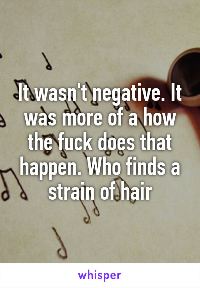 It wasn't negative. It was more of a how the fuck does that happen. Who finds a strain of hair