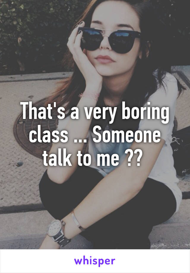 That's a very boring class ... Someone talk to me ?? 