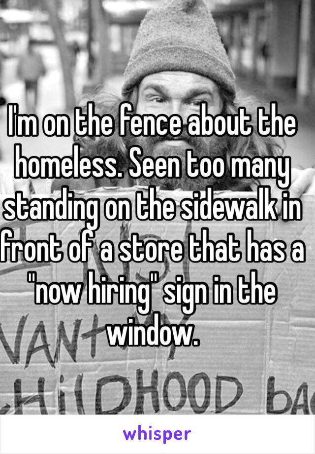 I'm on the fence about the homeless. Seen too many standing on the sidewalk in front of a store that has a "now hiring" sign in the window. 