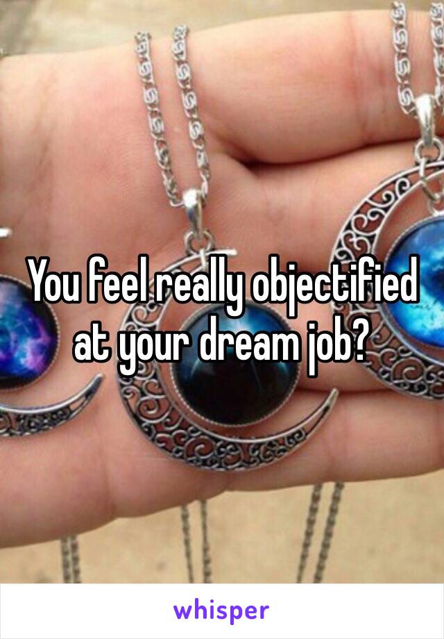 You feel really objectified at your dream job?
