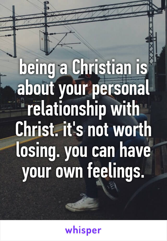 being a Christian is about your personal relationship with Christ. it's not worth losing. you can have your own feelings.