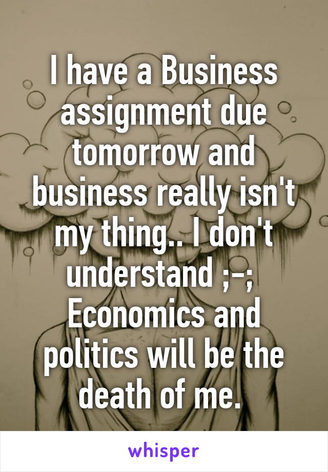 I have a Business assignment due tomorrow and business really isn't my thing.. I don't understand ;-; 
Economics and politics will be the death of me. 