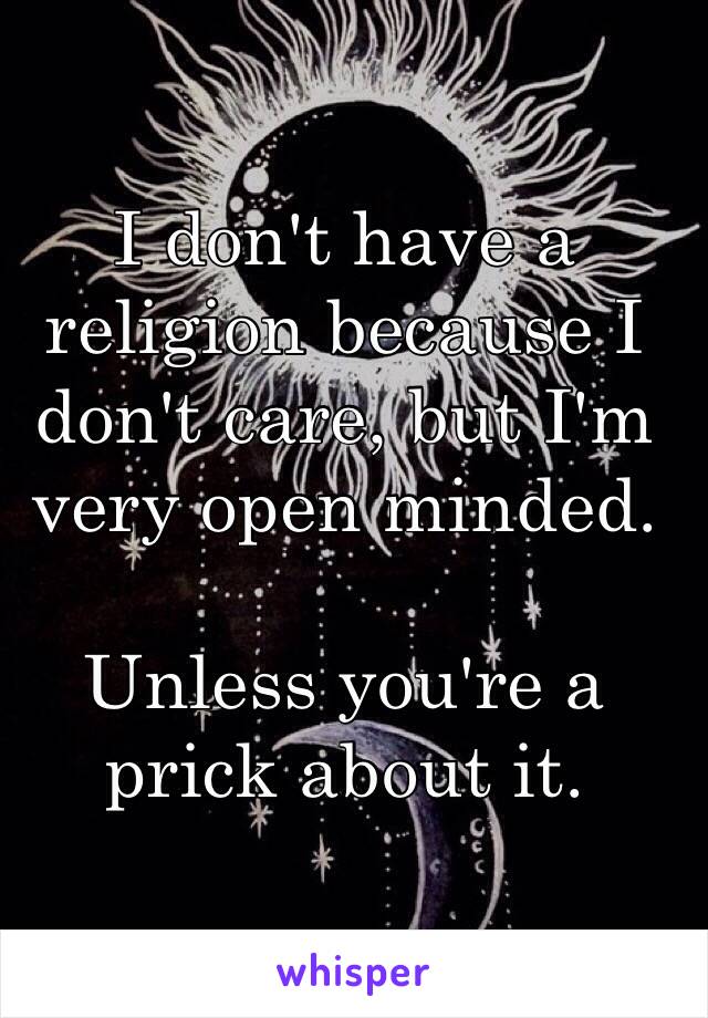 I don't have a religion because I don't care, but I'm very open minded. 

Unless you're a prick about it. 