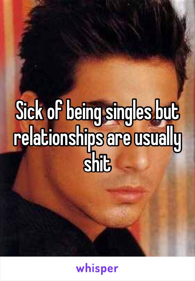 Sick of being singles but relationships are usually shit 