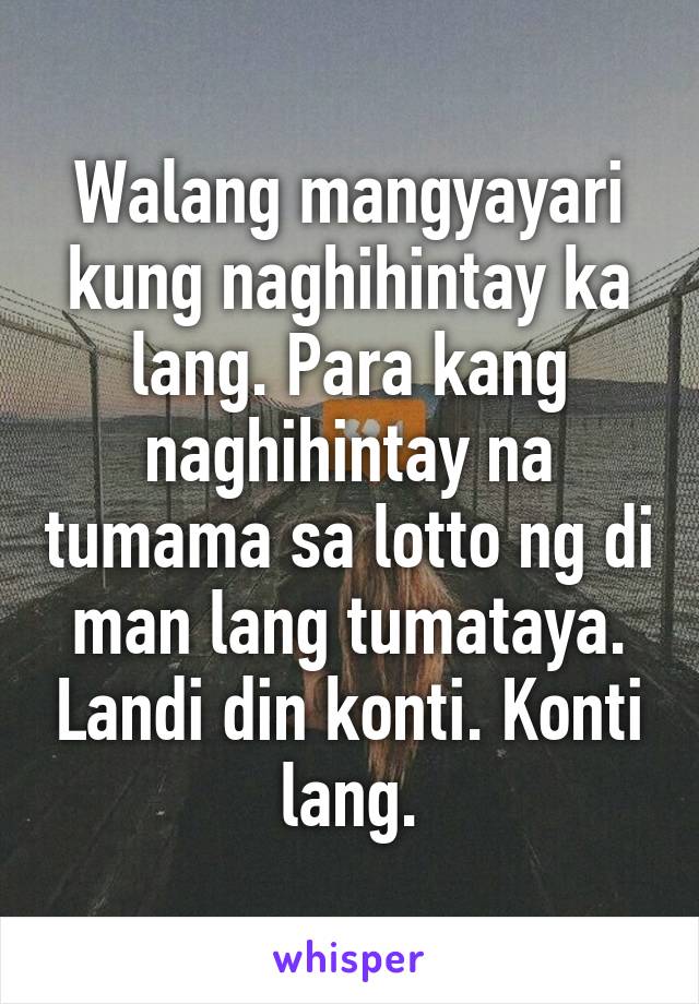 Walang mangyayari kung naghihintay ka lang. Para kang naghihintay na tumama sa lotto ng di man lang tumataya. Landi din konti. Konti lang.