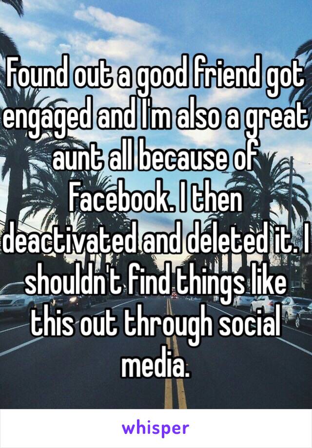 Found out a good friend got engaged and I'm also a great aunt all because of Facebook. I then deactivated and deleted it. I shouldn't find things like this out through social media.