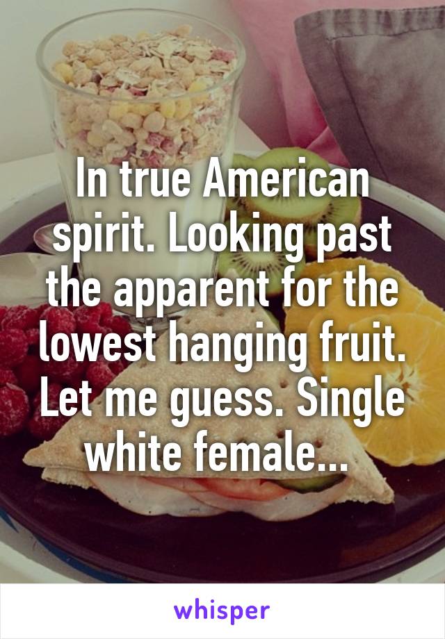 In true American spirit. Looking past the apparent for the lowest hanging fruit. Let me guess. Single white female... 