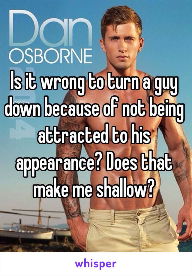 Is it wrong to turn a guy down because of not being attracted to his appearance? Does that make me shallow?