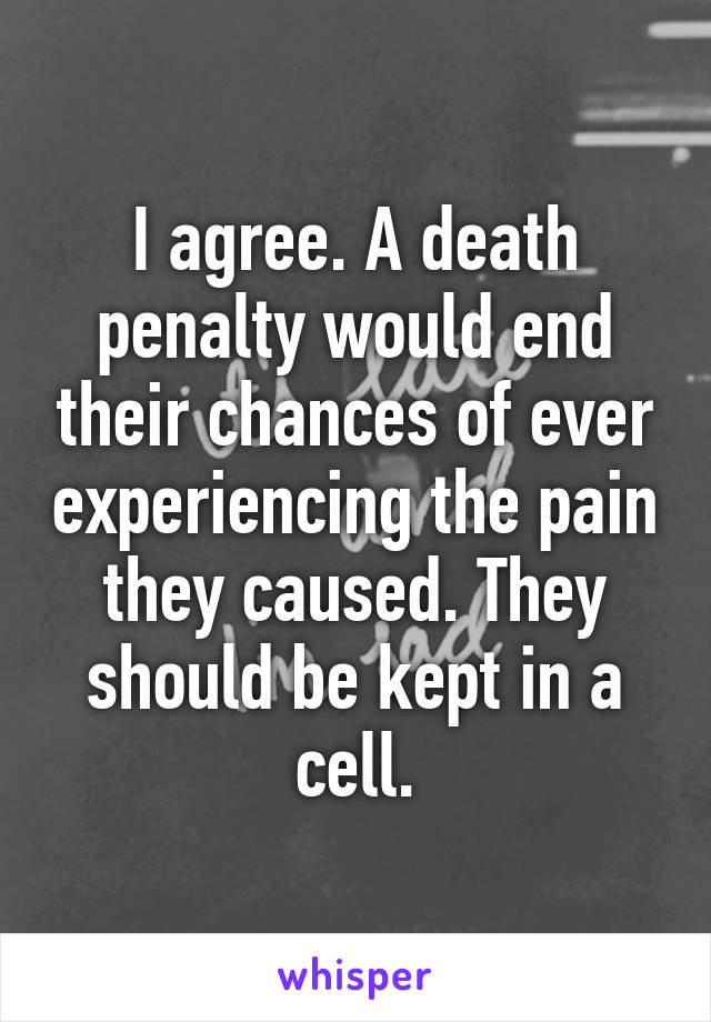 I agree. A death penalty would end their chances of ever experiencing the pain they caused. They should be kept in a cell.