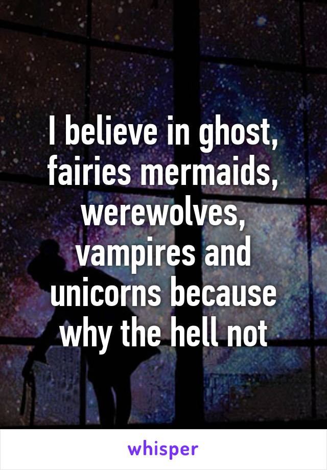 I believe in ghost, fairies mermaids, werewolves, vampires and unicorns because why the hell not