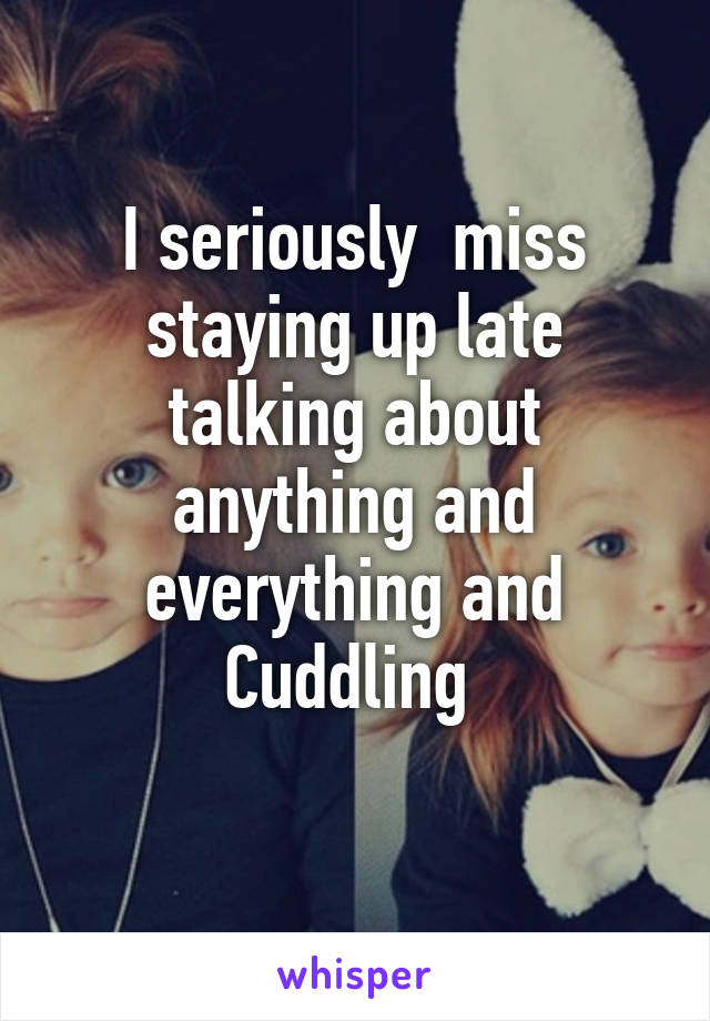 I seriously  miss staying up late talking about anything and everything and Cuddling 
