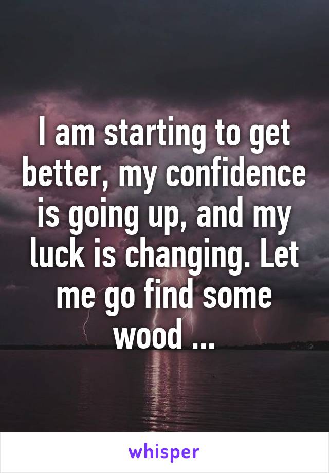 I am starting to get better, my confidence is going up, and my luck is changing. Let me go find some wood ...