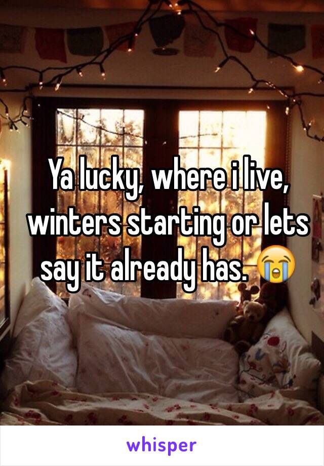 Ya lucky, where i live, winters starting or lets say it already has. 😭