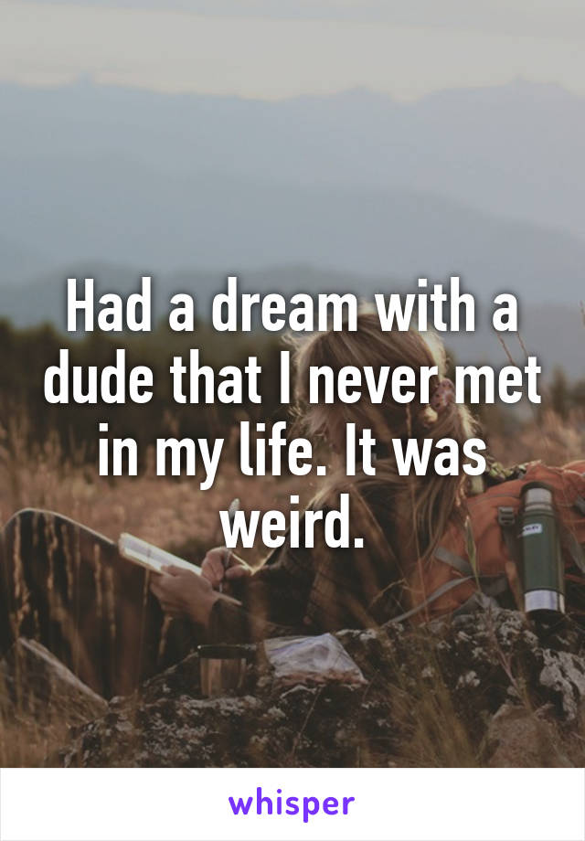 Had a dream with a dude that I never met in my life. It was weird.