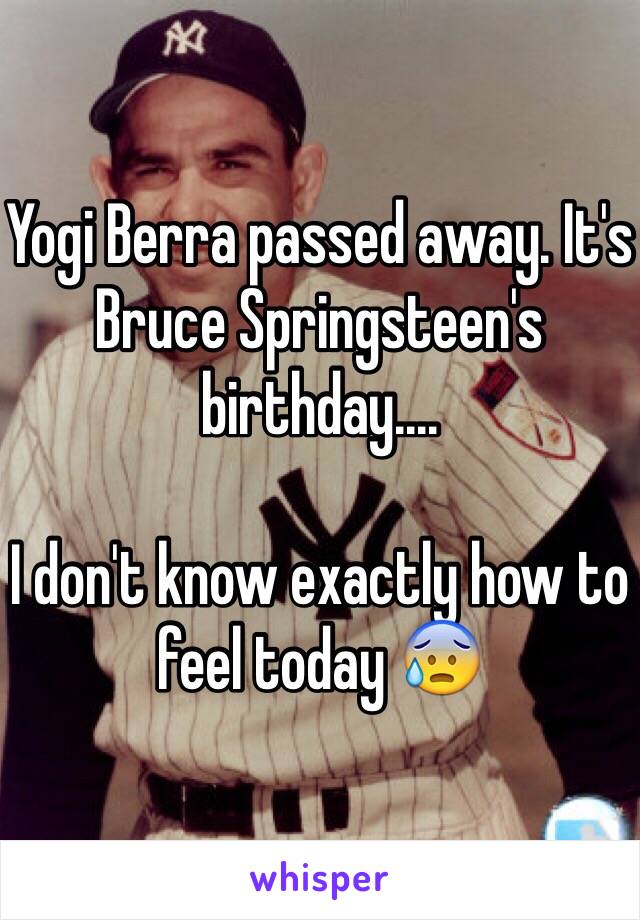 Yogi Berra passed away. It's Bruce Springsteen's birthday....

I don't know exactly how to feel today 😰 