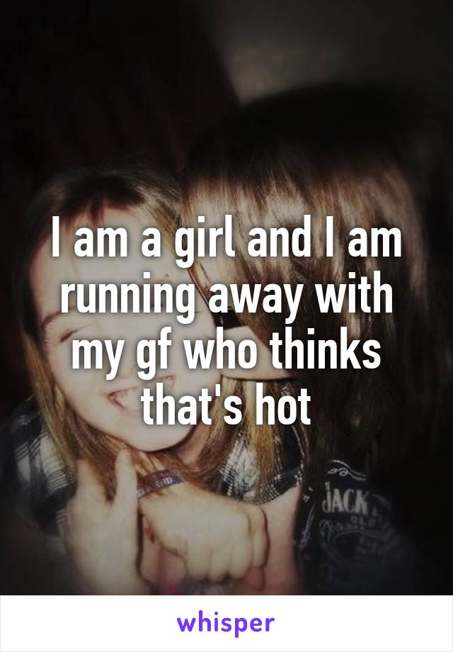 I am a girl and I am running away with my gf who thinks that's hot