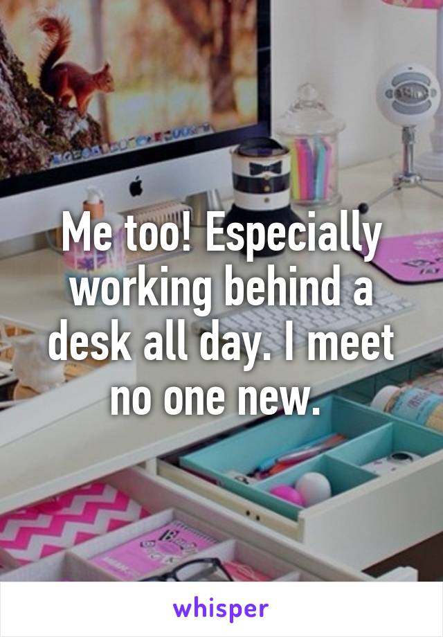 Me too! Especially working behind a desk all day. I meet no one new. 