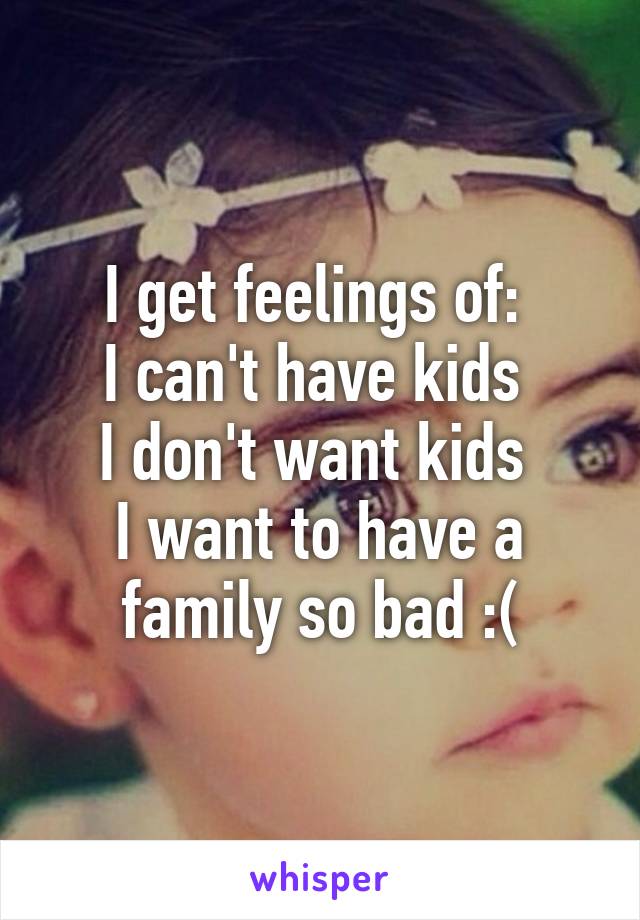 I get feelings of: 
I can't have kids 
I don't want kids 
I want to have a family so bad :(