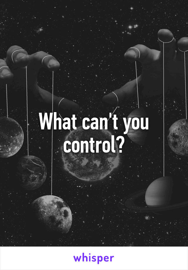 What can't you control?