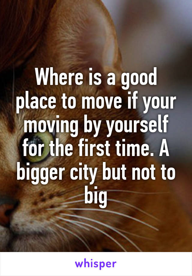 Where is a good place to move if your moving by yourself for the first time. A bigger city but not to big