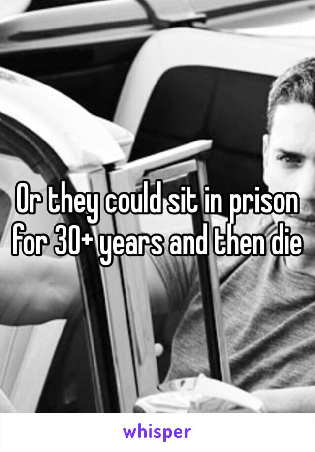 Or they could sit in prison for 30+ years and then die