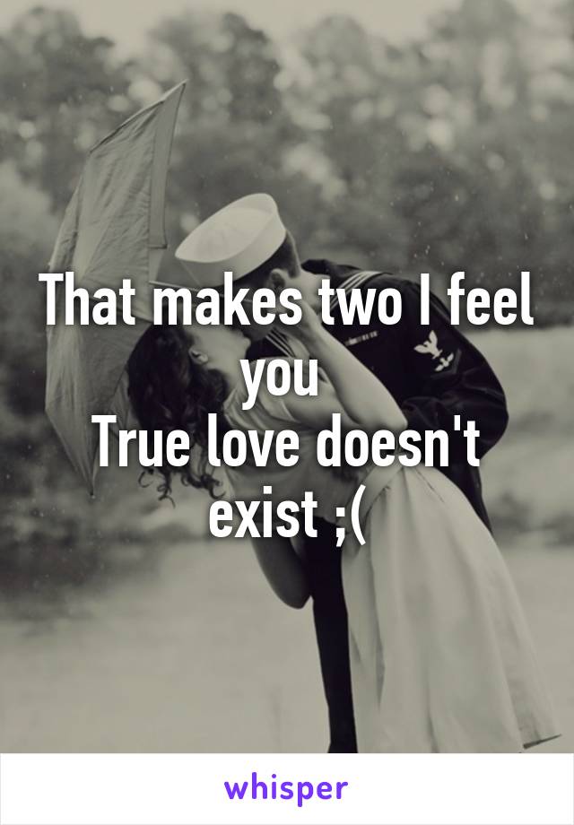 That makes two I feel you 
True love doesn't exist ;(