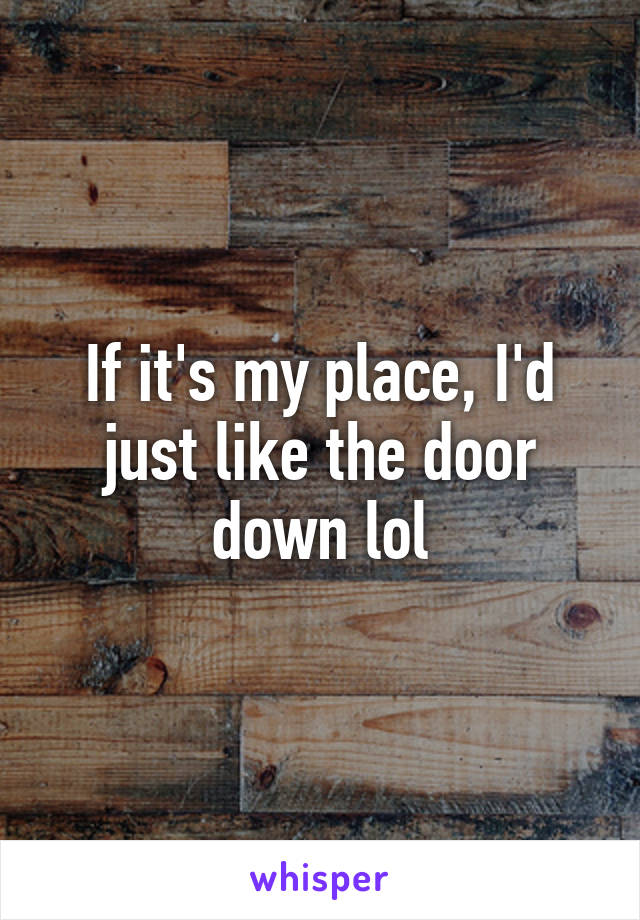 If it's my place, I'd just like the door down lol