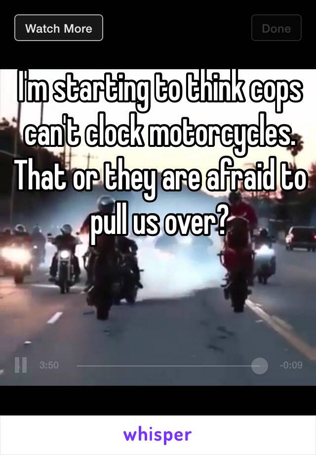 I'm starting to think cops can't clock motorcycles. That or they are afraid to pull us over? 