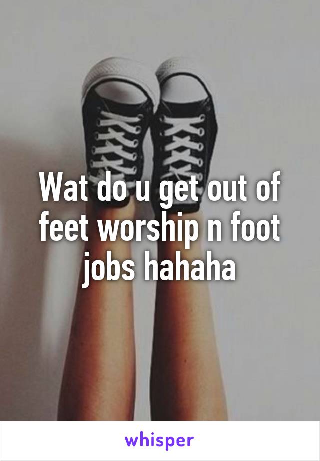 Wat do u get out of feet worship n foot jobs hahaha