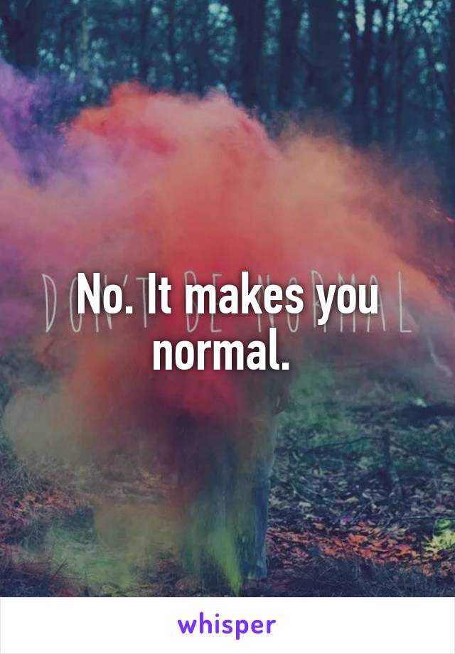 No. It makes you normal. 