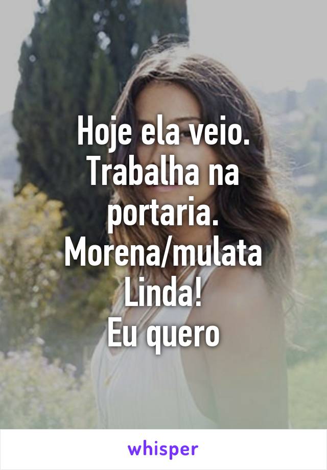 Hoje ela veio.
Trabalha na portaria.
Morena/mulata
Linda!
Eu quero