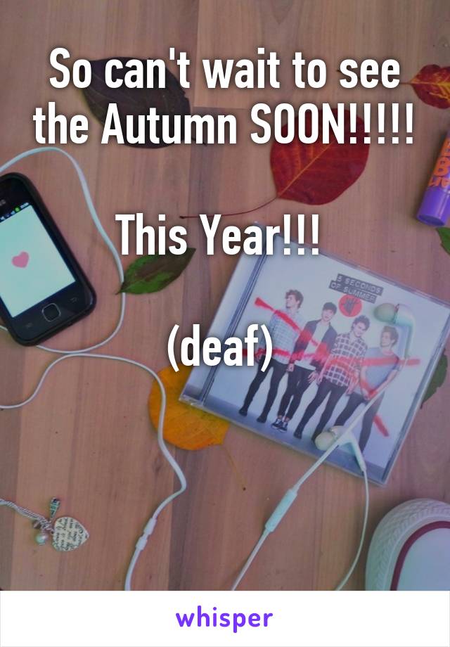 So can't wait to see the Autumn SOON!!!!!

This Year!!! 

(deaf) 



