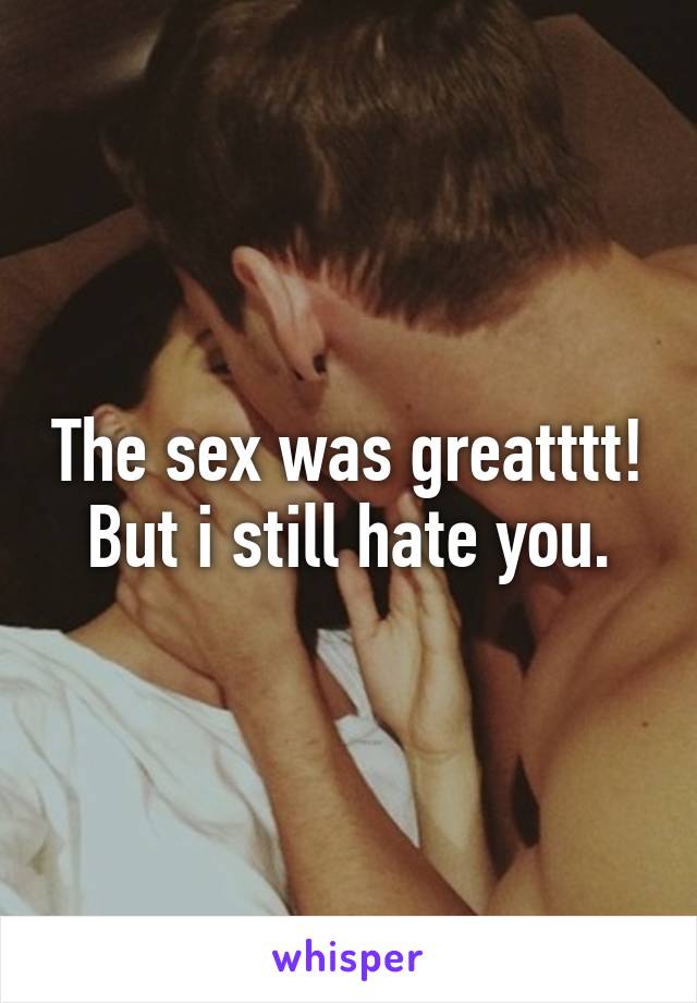 The sex was greatttt! But i still hate you.