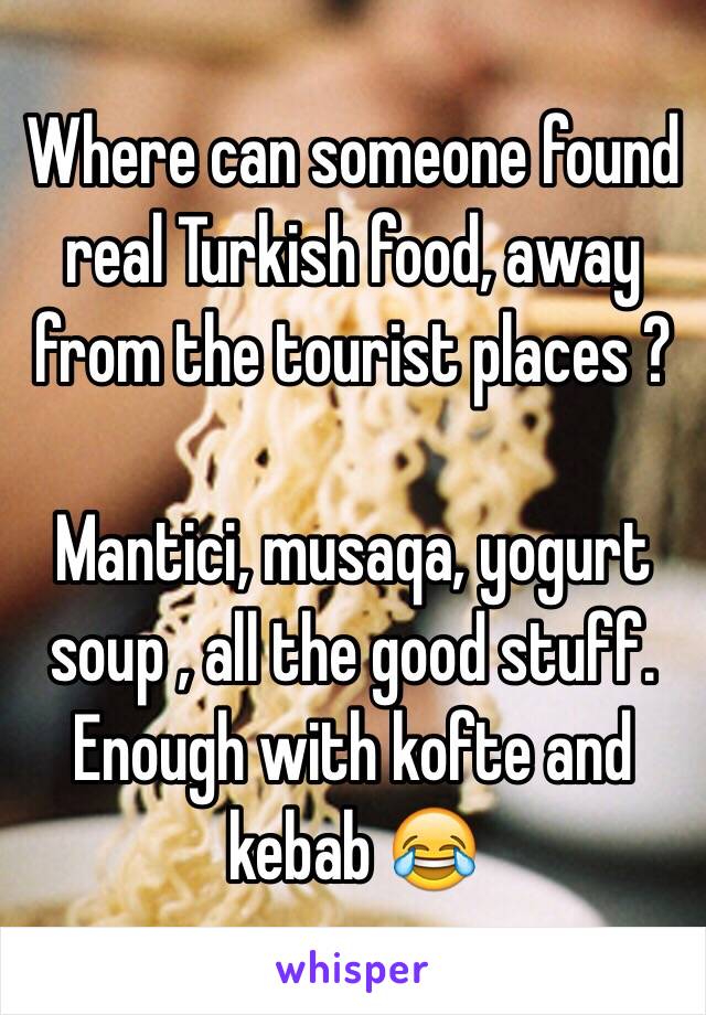 Where can someone found real Turkish food, away from the tourist places ? 

Mantici, musaqa, yogurt soup , all the good stuff. Enough with kofte and kebab 😂