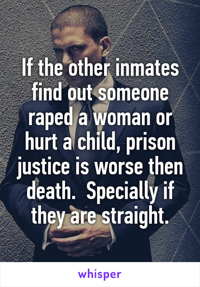 If the other inmates find out someone raped a woman or hurt a child, prison justice is worse then death.  Specially if they are straight.