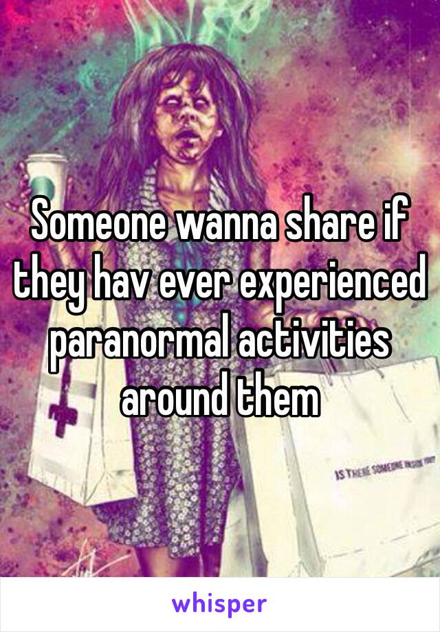 Someone wanna share if they hav ever experienced paranormal activities around them