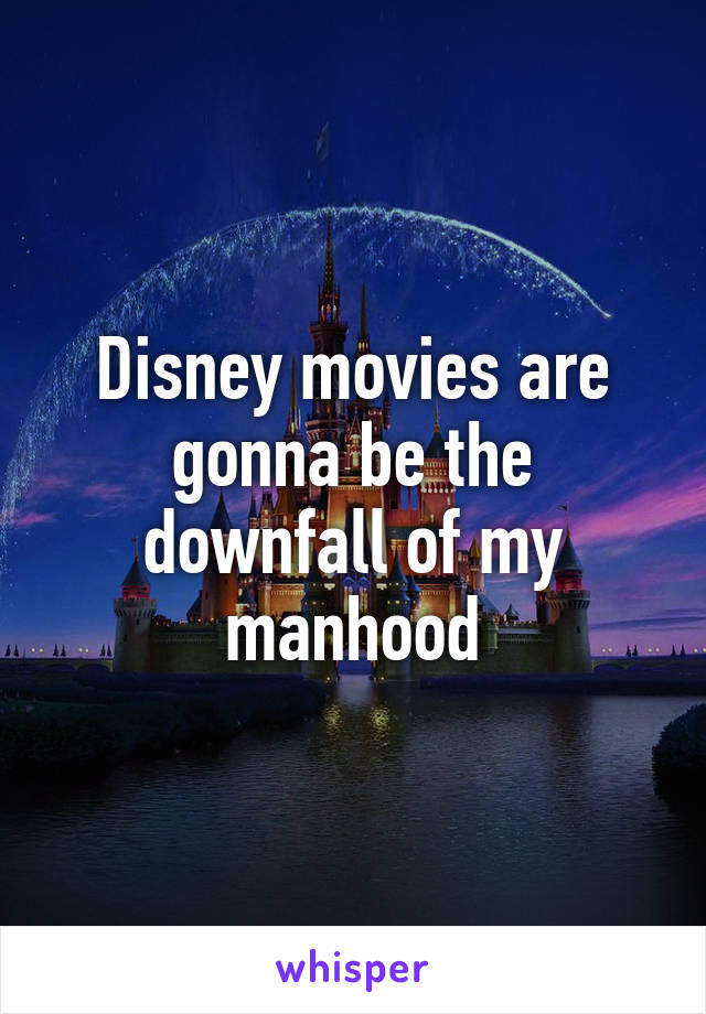 Disney movies are gonna be the downfall of my manhood